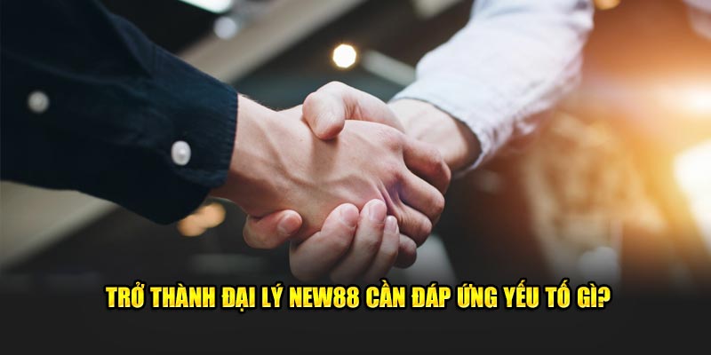 Trở thành đại lý New88 cần đáp ứng yếu tố gì?